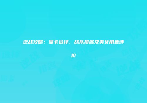 逆战攻略：显卡选择、战队排名及美女角色评价
