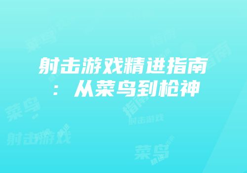 射击游戏精进指南：从菜鸟到枪神