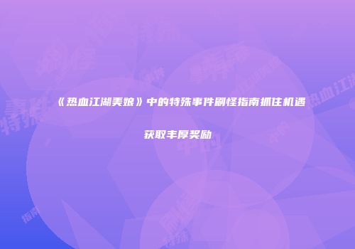 《热血江湖美娘》中的特殊事件刷怪指南抓住机遇获取丰厚奖励