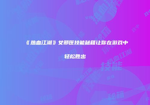 《热血江湖》女邪医技能秘籍让你在游戏中轻松胜出