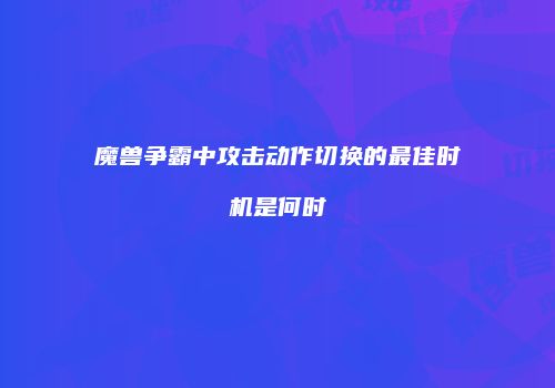魔兽争霸中攻击动作切换的最佳时机是何时