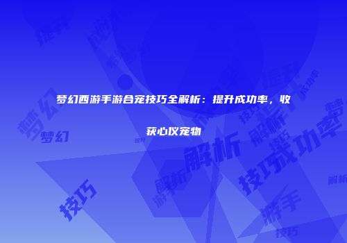 梦幻西游手游合宠技巧全解析：提升成功率，收获心仪宠物