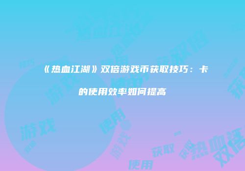 《热血江湖》双倍游戏币获取技巧：卡的使用效率如何提高