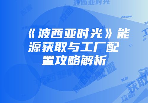 《波西亚时光》能源获取与工厂配置攻略解析