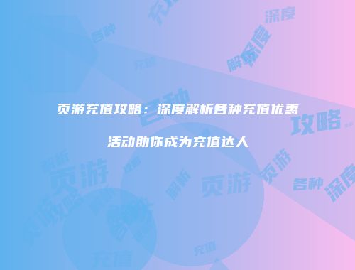页游充值攻略:深度解析各种充值优惠活动助你成为充值达人