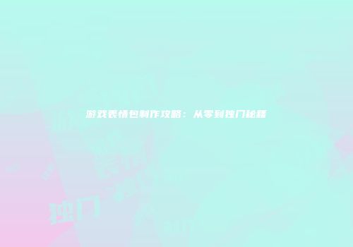 游戏表情包制作攻略：从零到独门秘籍