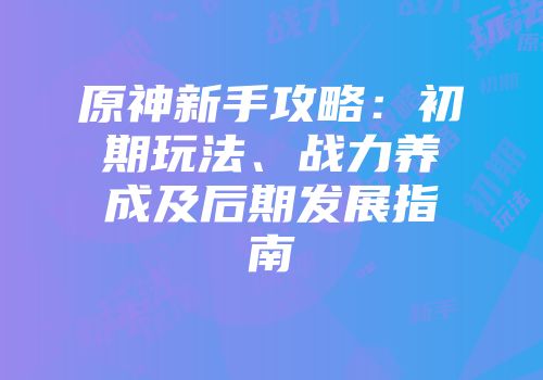 原神新手攻略：初期玩法、战力养成及后期发展指南