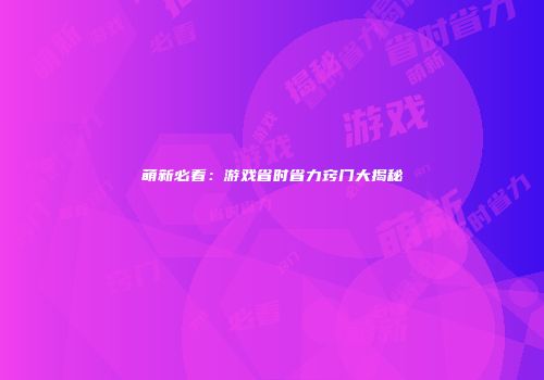 萌新必看：游戏省时省力窍门大揭秘
