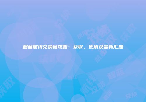 碧蓝航线兑换码攻略：获取、使用及最新汇总
