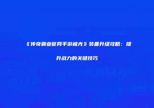 《传奇霸业官网手游极光》装备升级攻略:提升战力的关键技巧