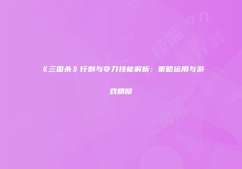 《三国杀》行刺与夺刀技能解析：策略运用与游戏精髓