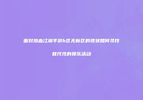 面对热血江湖手游h区无新区的现状如何寻找替代性的娱乐活动