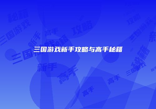 三国游戏新手攻略与高手秘籍