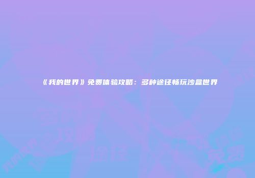 《我的世界》免费体验攻略：多种途径畅玩沙盒世界