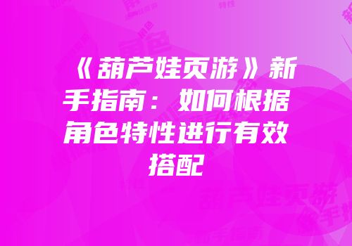 《葫芦娃页游》新手指南：如何根据角色特性进行有效搭配