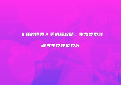 《我的世界》手机版攻略：生物类型详解与生存建筑技巧