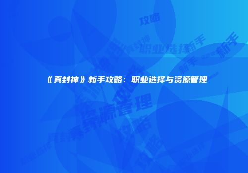 《真封神》新手攻略：职业选择与资源管理