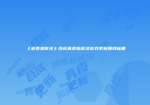 《波西亚时光》合成真皮指南及游戏更新赚钱秘籍