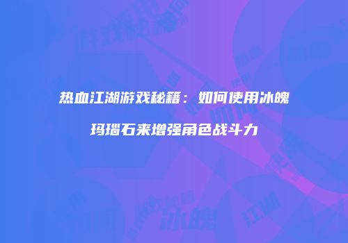 热血江湖游戏秘籍:如何使用冰魄玛瑙石来增强角色战斗力