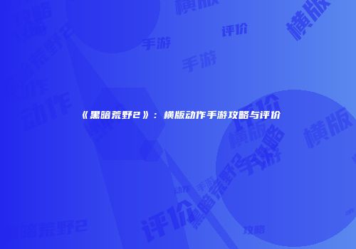 《黑暗荒野2》：横版动作手游攻略与评价