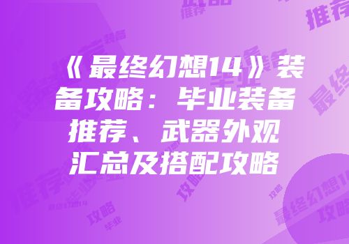 《最终幻想14》装备攻略：毕业装备推荐、武器外观汇总及搭配攻略