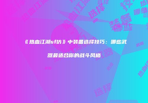 《热血江湖sf仿》中装备选择技巧：哪些武器最适合你的战斗风格