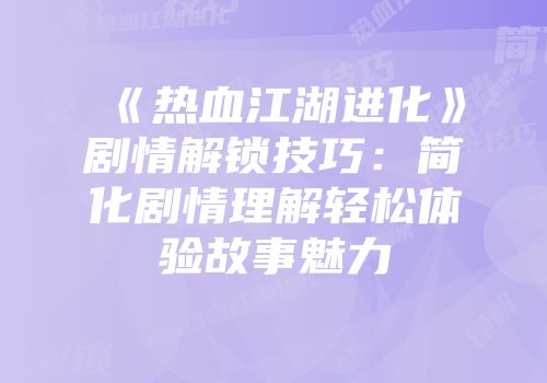 《热血江湖进化》剧情解锁技巧：简化剧情理解轻松体验故事魅力