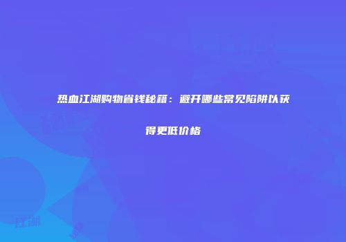热血江湖购物省钱秘籍：避开哪些常见陷阱以获得更低价格