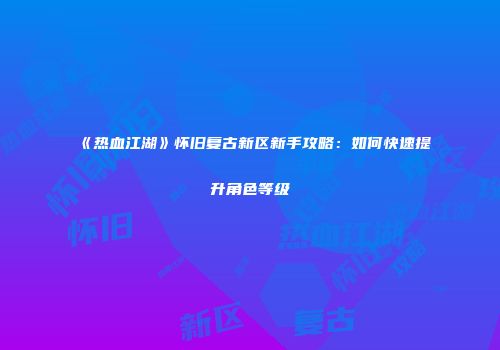 《热血江湖》怀旧复古新区新手攻略：如何快速提升角色等级