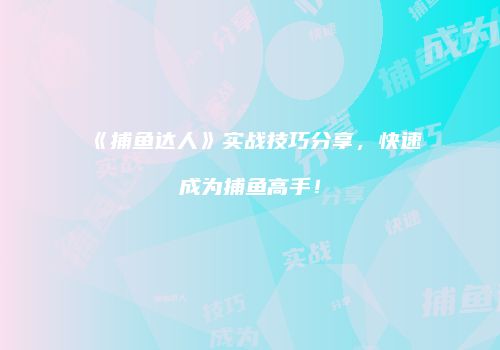 《捕鱼达人》实战技巧分享，快速成为捕鱼高手！