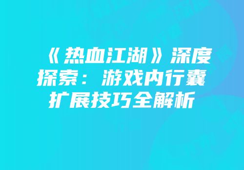 《热血江湖》深度探索：游戏内行囊扩展技巧全解析