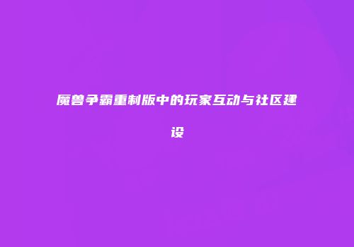 魔兽争霸重制版中的玩家互动与社区建设