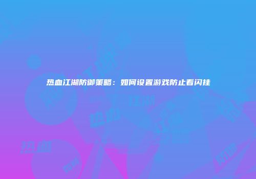 热血江湖防御策略：如何设置游戏防止看闪挂