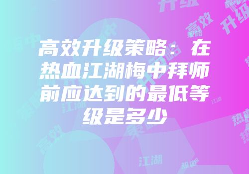 高效升级策略：在热血江湖梅中拜师前应达到的最低等级是多少
