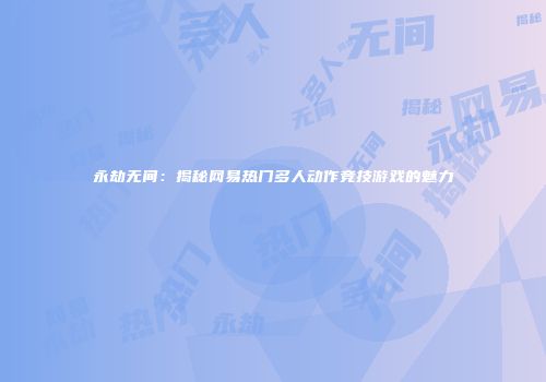 永劫无间：揭秘网易热门多人动作竞技游戏的魅力