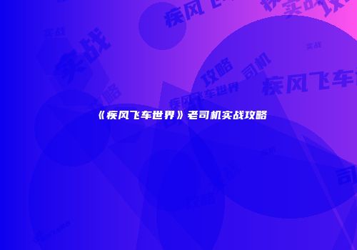 《疾风飞车世界》老司机实战攻略