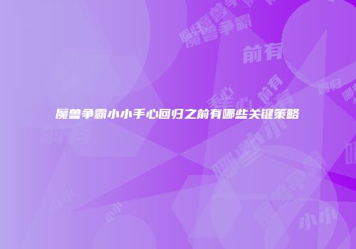 魔兽争霸小小手心回归之前有哪些关键策略