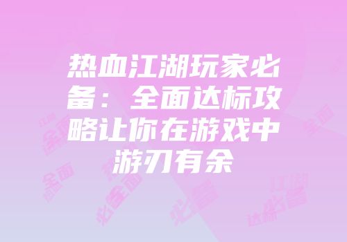 热血江湖玩家必备：全面达标攻略让你在游戏中游刃有余