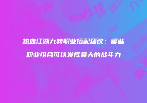 热血江湖九转职业搭配建议：哪些职业组合可以发挥最大的战斗力