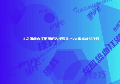 《龙图热血江湖怀旧先锋服》PVE副本挑战技巧