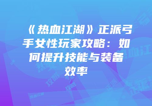 《热血江湖》正派弓手女性玩家攻略：如何提升技能与装备效率