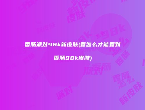 香肠派对98k新皮肤(要怎么才能要到香肠98k皮肤)