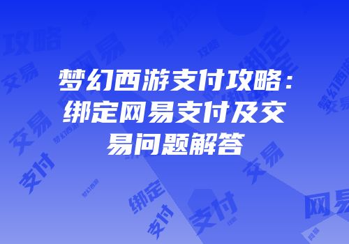梦幻西游支付攻略：绑定网易支付及交易问题解答