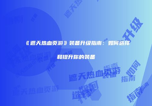 《遮天热血页游》装备升级指南：如何选择和提升你的装备