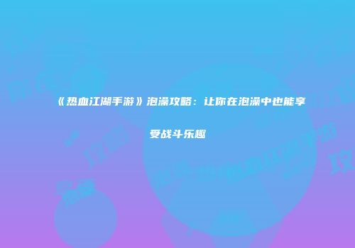 《热血江湖手游》泡澡攻略：让你在泡澡中也能享受战斗乐趣