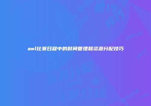 awl比赛日程中的时间管理和资源分配技巧