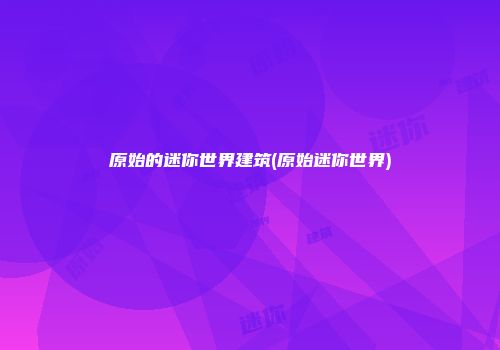 原始的迷你世界建筑(原始迷你世界)