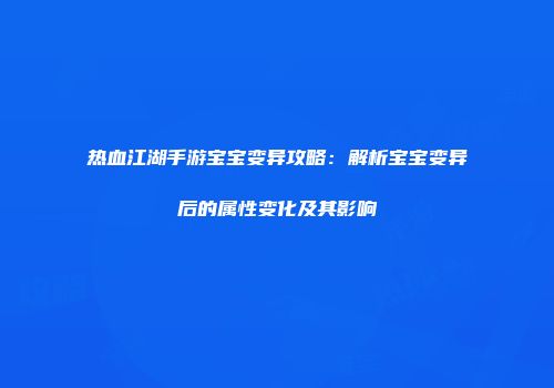 热血江湖手游宝宝变异攻略：解析宝宝变异后的属性变化及其影响