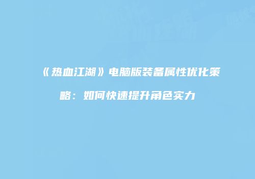 《热血江湖》电脑版装备属性优化策略：如何快速提升角色实力
