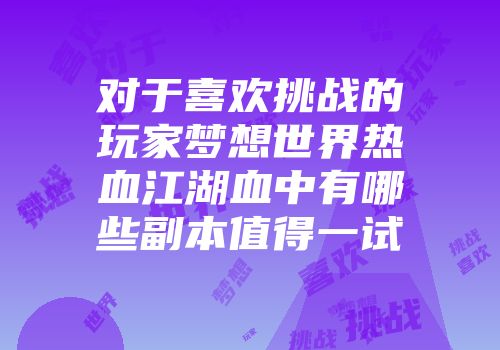 对于喜欢挑战的玩家梦想世界热血江湖血中有哪些副本值得一试